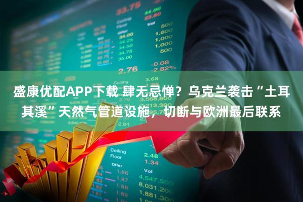 盛康优配APP下载 肆无忌惮？乌克兰袭击“土耳其溪”天然气管道设施，切断与欧洲最后联系