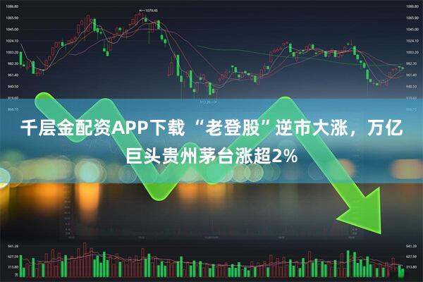 千层金配资APP下载 “老登股”逆市大涨，万亿巨头贵州茅台涨超2%