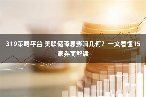 319策略平台 美联储降息影响几何？一文看懂15家券商解读