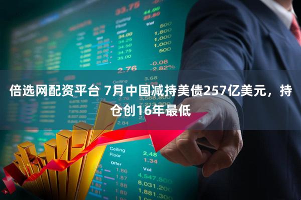 倍选网配资平台 7月中国减持美债257亿美元，持仓创16年最低