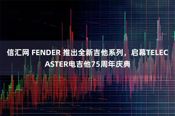 信汇网 FENDER 推出全新吉他系列，启幕TELECASTER电吉他75周年庆典