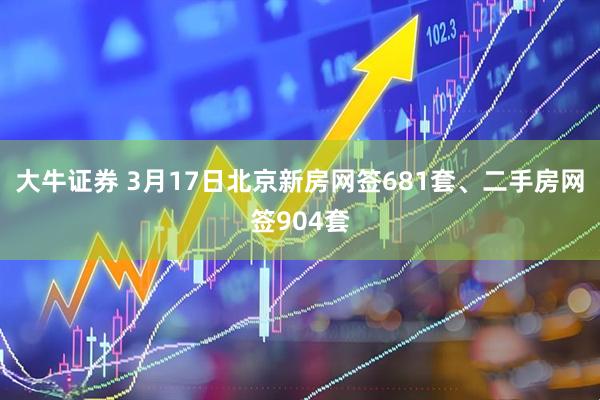 大牛证券 3月17日北京新房网签681套、二手房网签904套