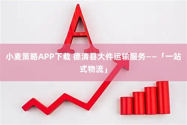 小麦策略APP下载 德清县大件运输服务——「一站式物流」