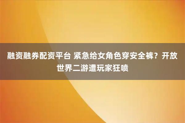 融资融券配资平台 紧急给女角色穿安全裤？开放世界二游遭玩家狂喷