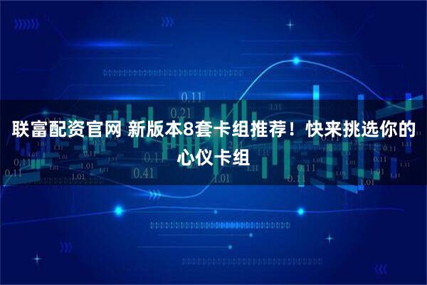 联富配资官网 新版本8套卡组推荐!快来挑选你的心仪卡组