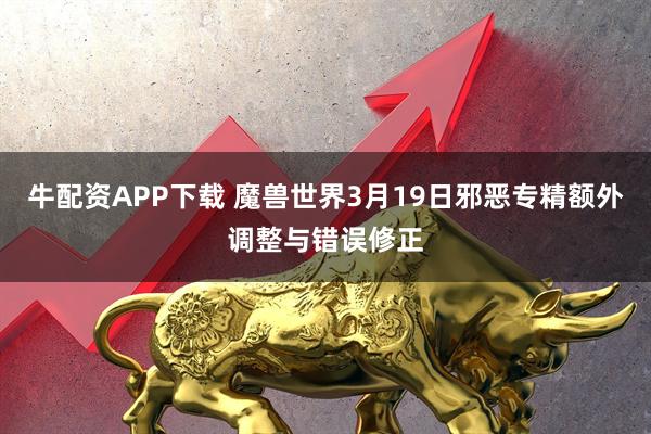 牛配资APP下载 魔兽世界3月19日邪恶专精额外调整与错误修正