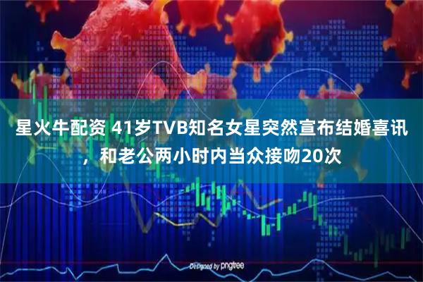 星火牛配资 41岁TVB知名女星突然宣布结婚喜讯，和老公两小时内当众接吻20次