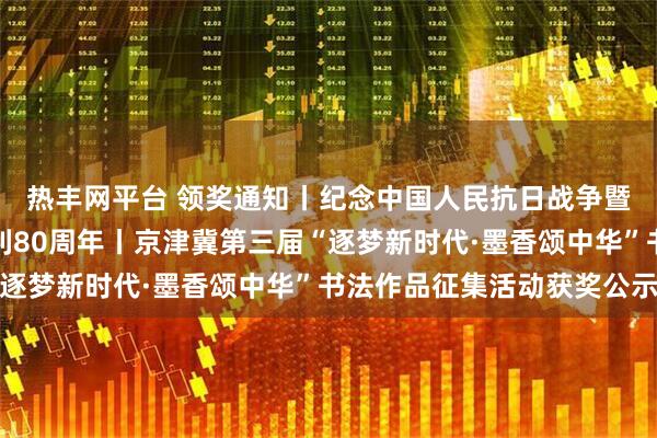 热丰网平台 领奖通知丨纪念中国人民抗日战争暨世界反法西斯战争胜利80周年丨京津冀第三届“逐梦新时代·墨香颂中华”书法作品征集活动获奖公示