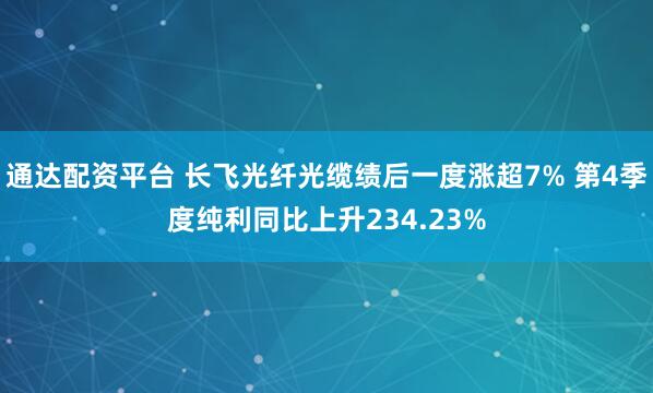 通达配资平台 长飞光纤光缆绩后一度涨超7% 第4季度纯利同比上升234.23%