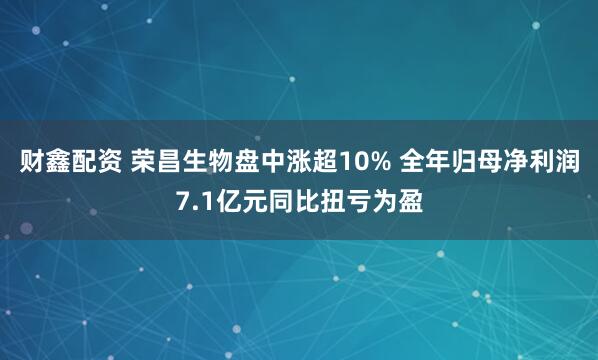 财鑫配资 荣昌生物盘中涨超10% 全年归母净利润7.1亿元同比扭亏为盈