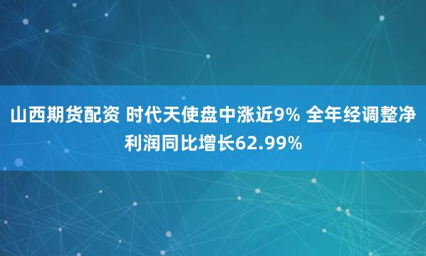 山西期货配资 时代天使盘中涨近9% 全年经调整净利润同比增长62.99%
