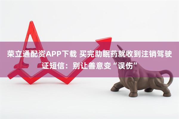 荣立通配资APP下载 买完助眠药就收到注销驾驶证短信:别让善意变“误伤”