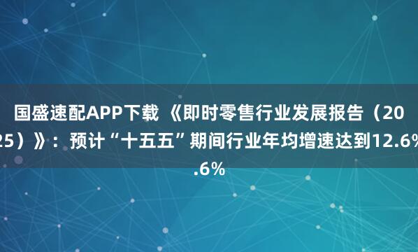 国盛速配APP下载 《即时零售行业发展报告（2025）》：预计“十五五”期间行业年均增速达到12.6%