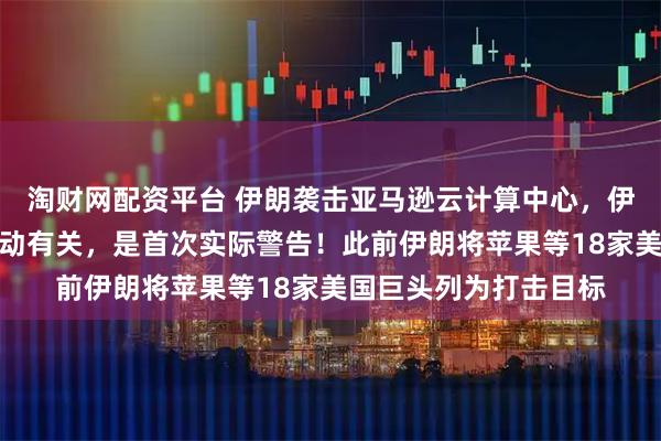 淘财网配资平台 伊朗袭击亚马逊云计算中心，伊方称：此处与间谍活动有关，是首次实际警告！此前伊朗将苹果等18家美国巨头列为打击目标