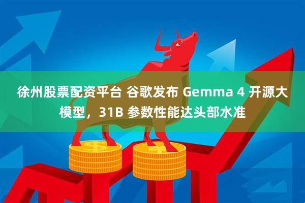 徐州股票配资平台 谷歌发布 Gemma 4 开源大模型，31B 参数性能达头部水准