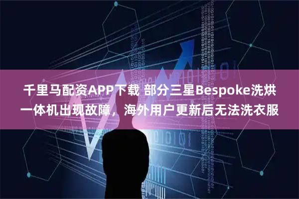 千里马配资APP下载 部分三星Bespoke洗烘一体机出现故障，海外用户更新后无法洗衣服