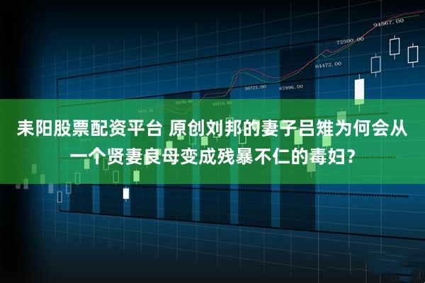 耒阳股票配资平台 原创刘邦的妻子吕雉为何会从一个贤妻良母变成残暴不仁的毒妇？