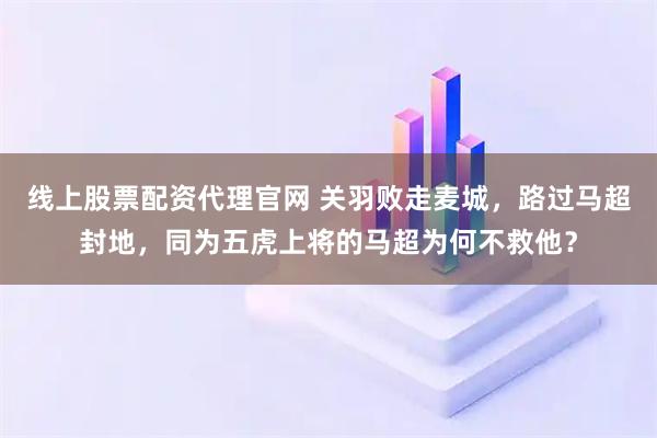 线上股票配资代理官网 关羽败走麦城，路过马超封地，同为五虎上将的马超为何不救他？