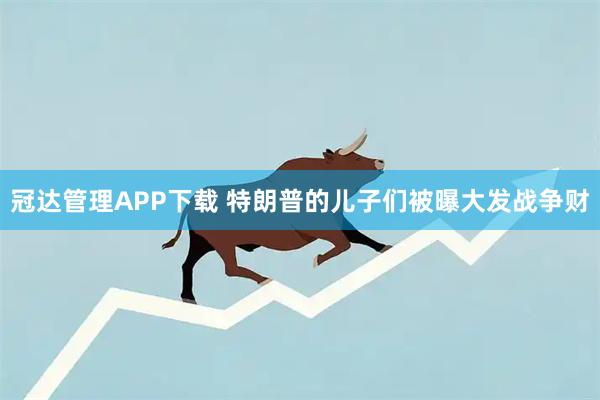 冠达管理APP下载 特朗普的儿子们被曝大发战争财