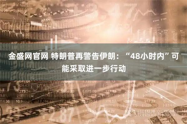 金盛网官网 特朗普再警告伊朗:“48小时内”可能采取进一步行动