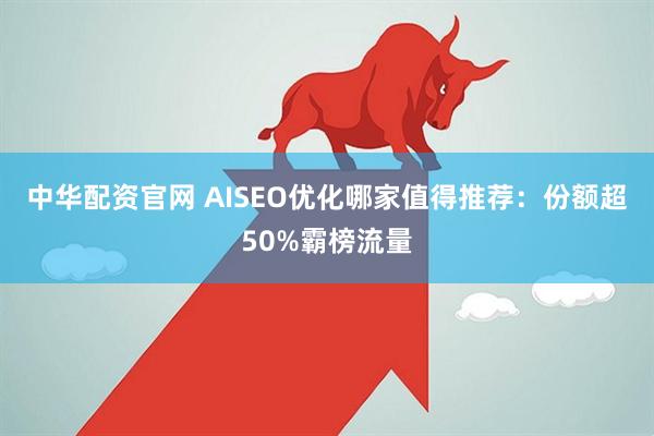 中华配资官网 AISEO优化哪家值得推荐:份额超50%霸榜流量