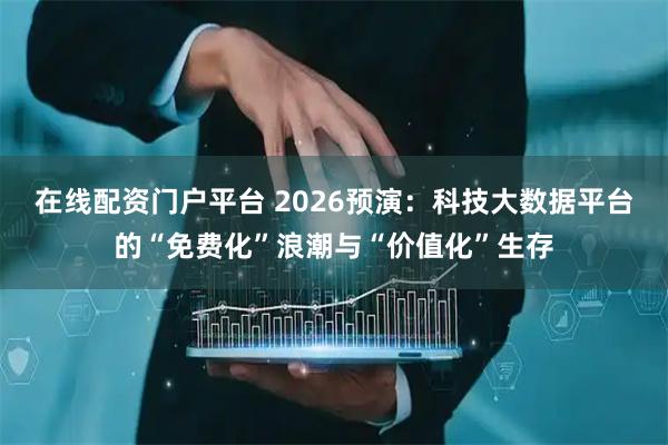 在线配资门户平台 2026预演:科技大数据平台的“免费化”浪潮与“价值化”生存
