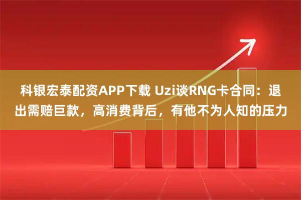科银宏泰配资APP下载 Uzi谈RNG卡合同：退出需赔巨款，高消费背后，有他不为人知的压力