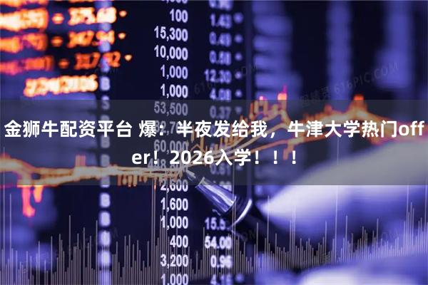 金狮牛配资平台 爆：半夜发给我，牛津大学热门offer！2026入学！！！