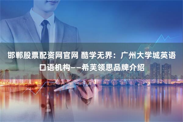 邯郸股票配资网官网 酷学无界：广州大学城英语口语机构——希芙领思品牌介绍