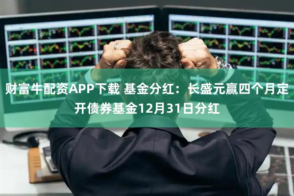 财富牛配资APP下载 基金分红：长盛元赢四个月定开债券基金12月31日分红