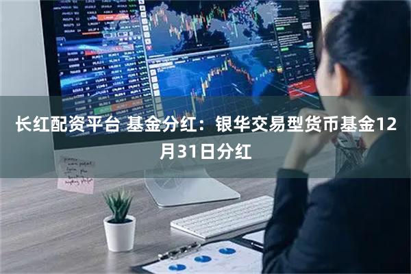 长红配资平台 基金分红：银华交易型货币基金12月31日分红