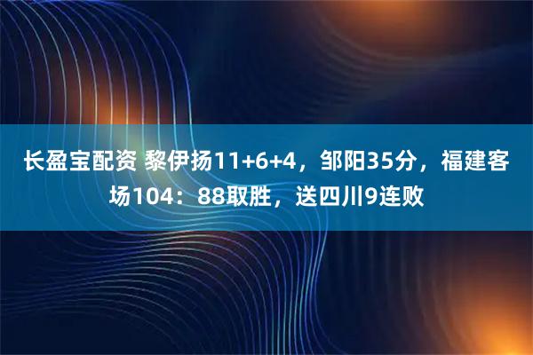 长盈宝配资 黎伊扬11+6+4，邹阳35分，福建客场104：88取胜，送四川9连败