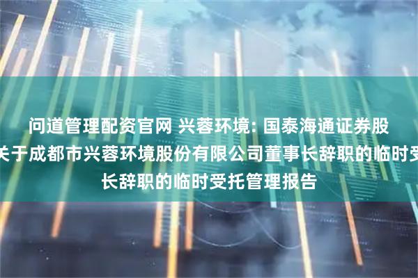 问道管理配资官网 兴蓉环境: 国泰海通证券股份有限公司关于成都市兴蓉环境股份有限公司董事长辞职的临时受托管理报告