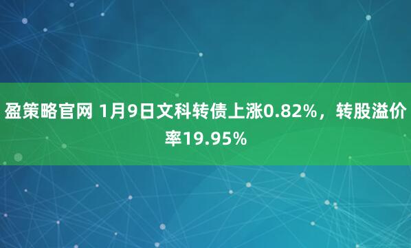 盈策略官网 1月9日文科转债上涨0.82%，转股溢价率19.95%
