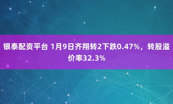 银泰配资平台 1月9日齐翔转2下跌0.47%，转股溢价率32.3%