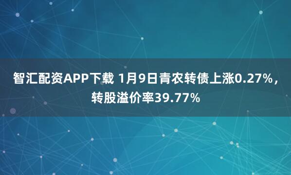 智汇配资APP下载 1月9日青农转债上涨0.27%，转股溢价率39.77%