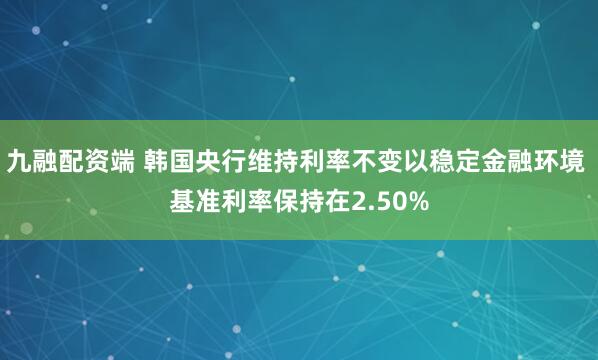 九融配资端 韩国央行维持利率不变以稳定金融环境 基准利率保持在2.50%