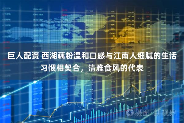 巨人配资 西湖藕粉温和口感与江南人细腻的生活习惯相契合，清雅食风的代表