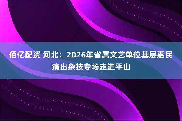 佰亿配资 河北:2026年省属文艺单位基层惠民演出杂技专场走进平山