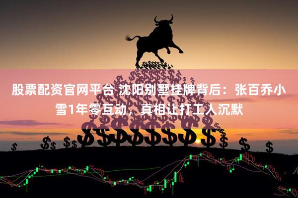 股票配资官网平台 沈阳别墅挂牌背后:张百乔小雪1年零互动,真相让打工人沉默