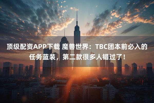 顶级配资APP下载 魔兽世界:TBC团本前必入的任务蓝装,第二款很多人错过了!