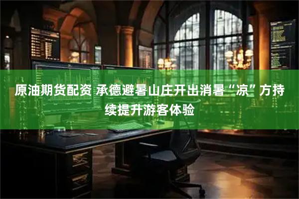 原油期货配资 承德避暑山庄开出消暑“凉”方持续提升游客体验