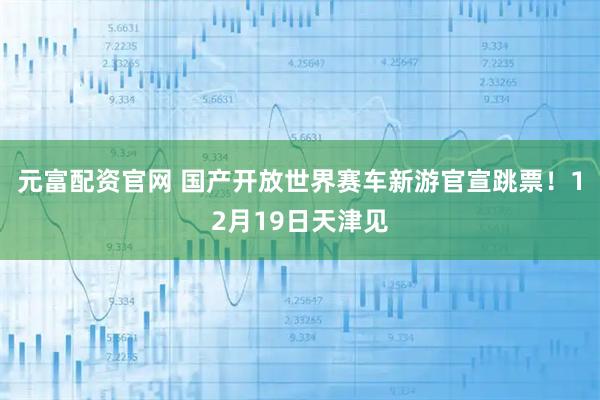 元富配资官网 国产开放世界赛车新游官宣跳票！12月19日天津见