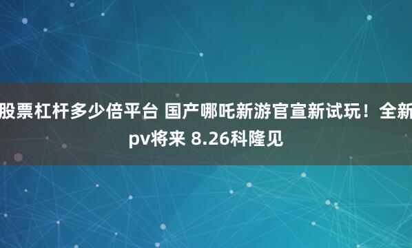 股票杠杆多少倍平台 国产哪吒新游官宣新试玩！全新pv将来 8.26科隆见