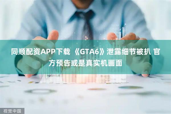 同顺配资APP下载 《GTA6》泄露细节被扒 官方预告或是真实机画面