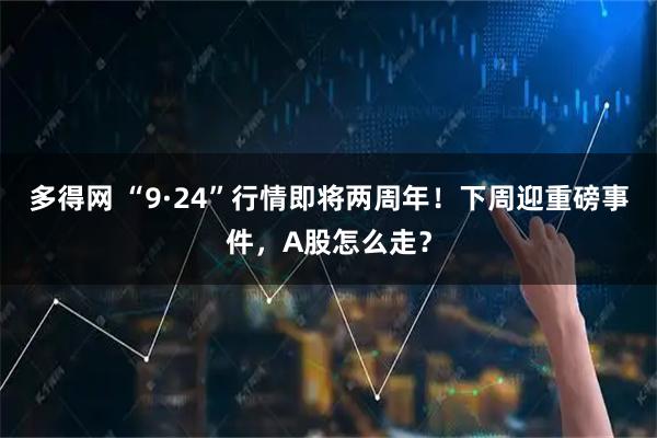 多得网 “9·24”行情即将两周年！下周迎重磅事件，A股怎么走？