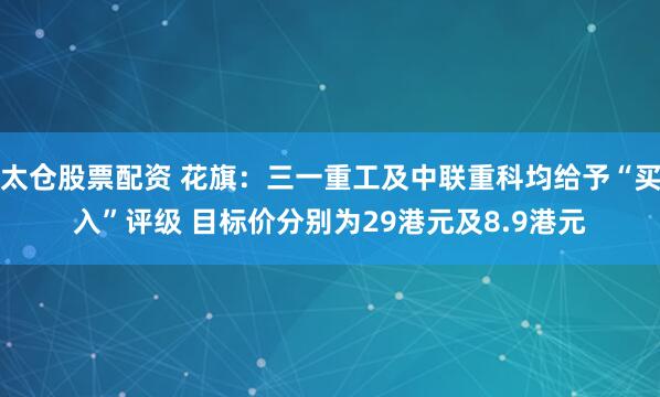 太仓股票配资 花旗:三一重工及中联重科均给予“买入”评级 目标价分别为29港元及8.9港元