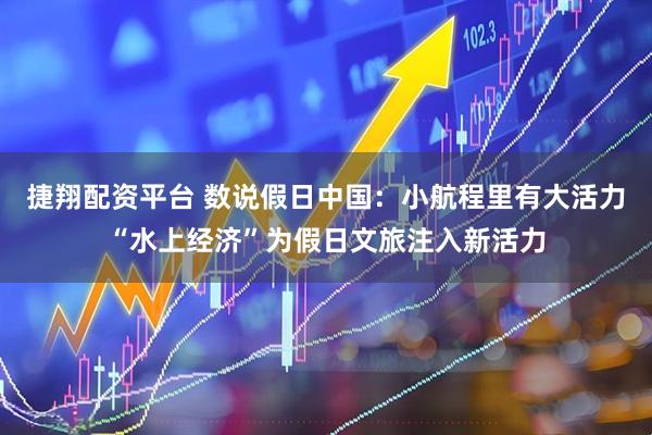 捷翔配资平台 数说假日中国：小航程里有大活力“水上经济”为假日文旅注入新活力