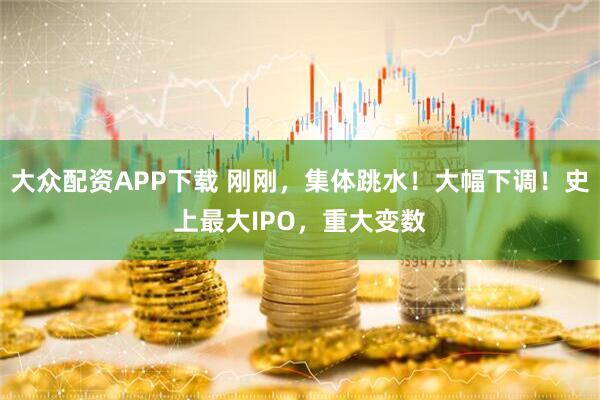 大众配资APP下载 刚刚，集体跳水！大幅下调！史上最大IPO，重大变数